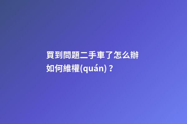 買到問題二手車了怎么辦 如何維權(quán)？